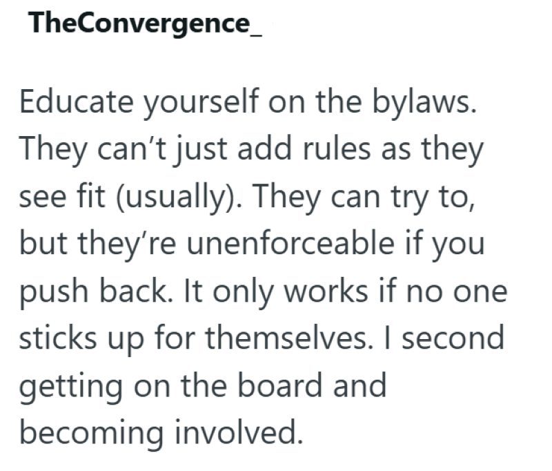 TheConvergence_ Educate yourself on the bylaws. They can't just add rules as they see fit (usually). They can try to, but they're unenforceable if you push back. It only works if no one sticks up for themselves. I second getting on the board and becoming involved.