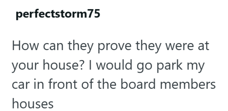 perfectstorm75 How can they prove they were at your house? I would go park my car in front of the board members houses