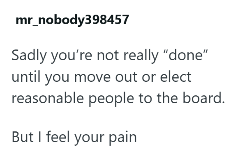 mr_nobody398457 Sadly you're not really "done" until you move out or elect reasonable people to the board. But I feel your pain