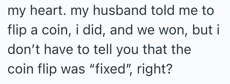 my heart. my husband told me to flip a coin, i did, and we won, but i don't have to tell you that the coin flip was "fixed", right?