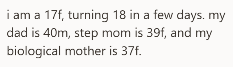i am a 17f, turning 18 in a few days. my dad is 40m, step mom is 39f, and my biological mother is 37f.