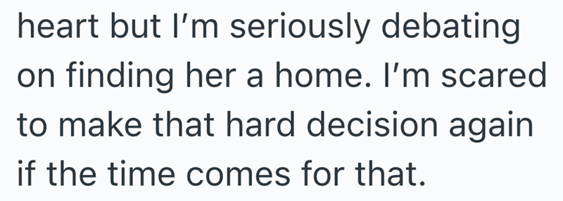 heart but I'm seriously debating on finding her a home. I'm scared to make that hard decision again if the time comes for that.