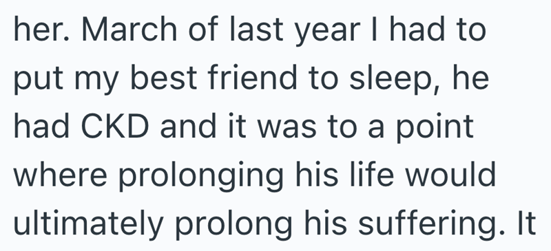 her. March of last year I had to put my best friend to sleep, he had CKD and it was to a point where prolonging his life would ultimately prolong his suffering. It