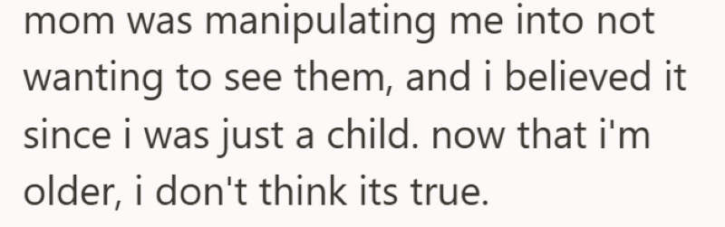 mom was manipulating me into not wanting to see them, and i believed it since i was just a child. now that i'm older, i don't think its true.