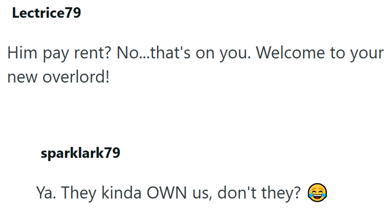 Lectrice79 Him pay rent? No...that's on you. Welcome to your new overlord! sparklark79 Ya. They kinda OWN us, don't they?