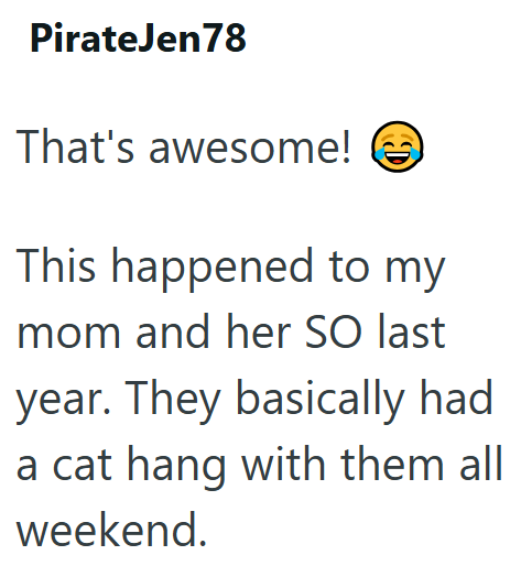 PirateJen78 That's awesome! (C This happened to my mom and her SO last year. They basically had a cat hang with them all weekend.