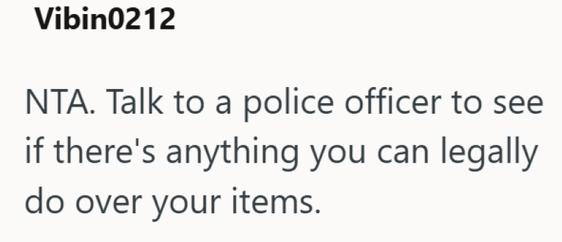 Vibin0212 NTA. Talk to a police officer to see if there's anything you can legally do over your items.