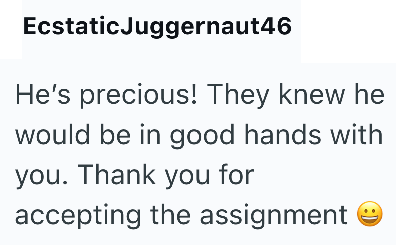 EcstaticJuggernaut46 He's precious! They knew he would be in good hands with you. Thank you for accepting the assignment