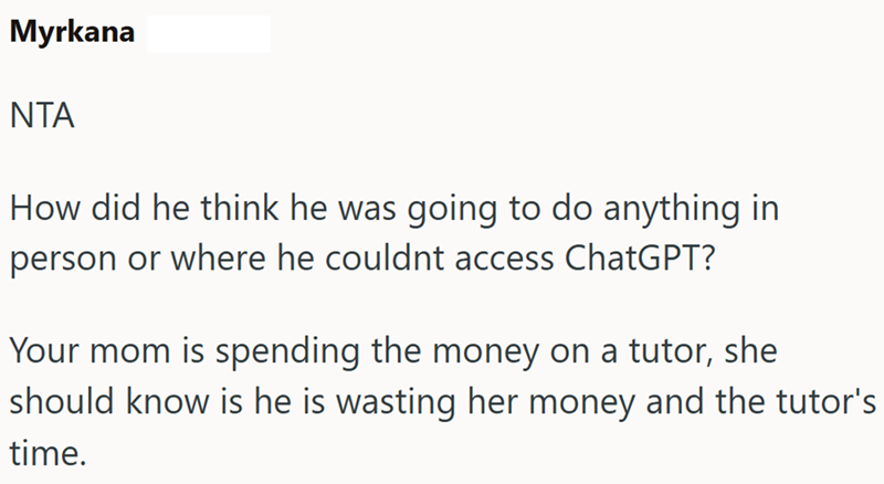 Myrkana ΝΤΑ How did he think he was going to do anything in person or where he couldnt access ChatGPT? Your mom is spending the money on a tutor, she should know is he is wasting her money and the tutor's time.