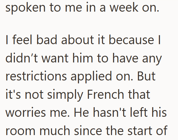 spoken to me in a week on. I feel bad about it because I didn't want him to have any restrictions applied on. But it's not simply French that worries me. He hasn't left his room much since the start of