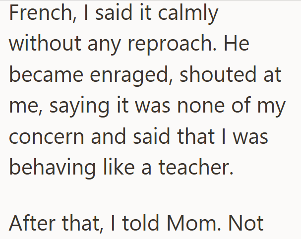French, I said it calmly without any reproach. He became enraged, shouted at me, saying it was none of my concern and said that I was behaving like a teacher. After that, I told Mom. Not