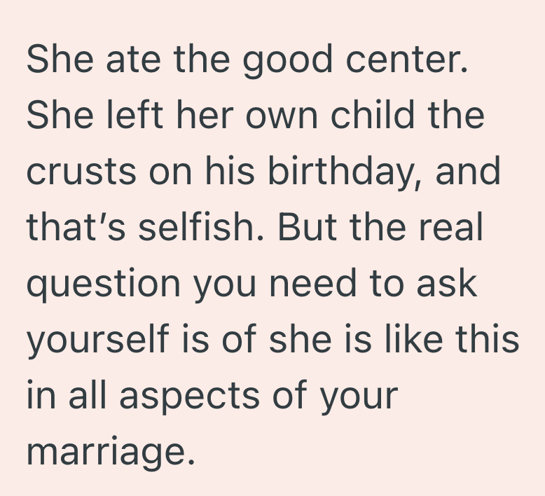 She ate the good center. She left her own child the crusts on his birthday, and that's selfish. But the real question you need to ask yourself is of she is like this in all aspects of your marriage.