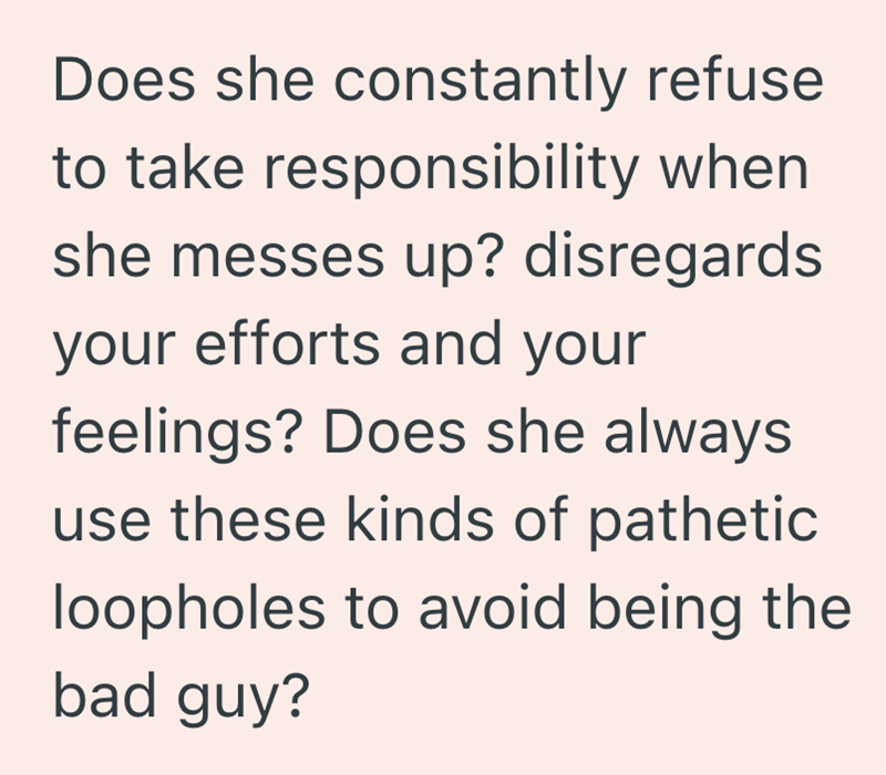Does she constantly refuse to take responsibility when she messes up? disregards your efforts and your feelings? Does she always use these kinds of pathetic loopholes to avoid being the bad guy?