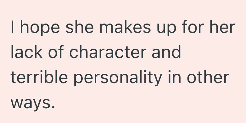I hope she makes up for her lack of character and terrible personality in other ways.