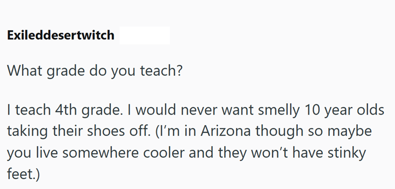 Exileddesertwitch What grade do you teach? I teach 4th grade. I would never want smelly 10 year olds taking their shoes off. (I'm in Arizona though so maybe you live somewhere cooler and they won't have stinky feet.)