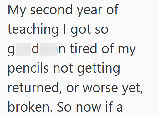 My second year of teaching I got so g d in tired of my pencils not getting returned, or worse yet, broken. So now if a
