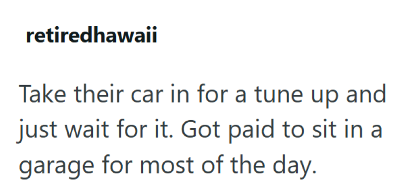 retiredhawaii Take their car in for a tune up and just wait for it. Got paid to sit in a garage for most of the day.