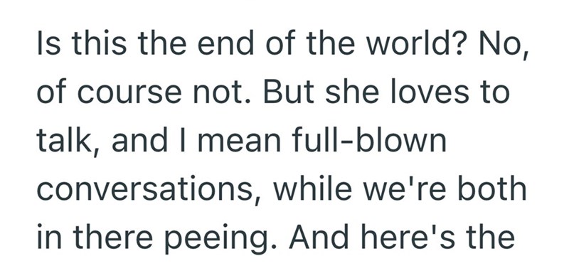 Is this the end of the world? No, of course not. But she loves to talk, and I mean full-blown conversations, while we're both in there peeing. And here's the