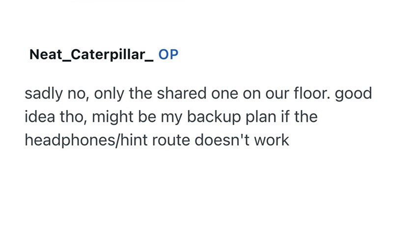 Neat_Caterpillar_ OP sadly no, only the shared one on our floor. good idea tho, might be my backup plan if the headphones/hint route doesn't work