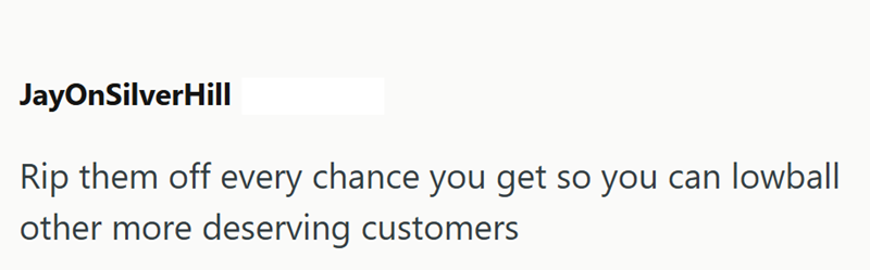 JayOnSilverHill Rip them off every chance you get so you can lowball other more deserving customers