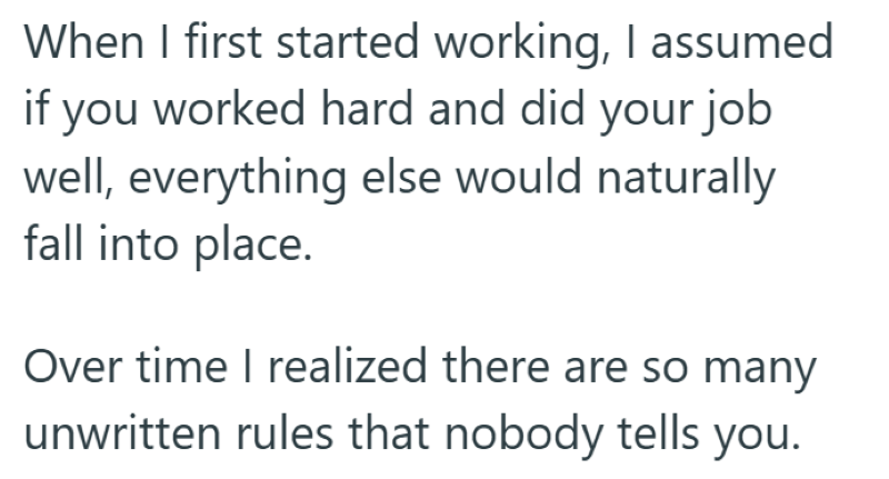 When I first started working, I assumed if you worked hard and did your job well, everything else would naturally fall into place. Over time I realized there are so many unwritten rules that nobody tells you.