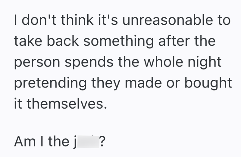 I don't think it's unreasonable to take back something after the person spends the whole night pretending they made or bought it themselves. c. Am I the j ?