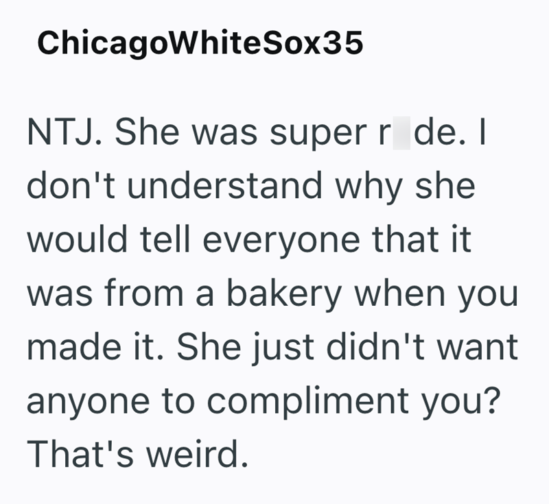 ChicagoWhiteSox35 NTJ. She was super r de. I don't understand why she would tell everyone that it was from a bakery when you made it. She just didn't want anyone to compliment you? That's weird.