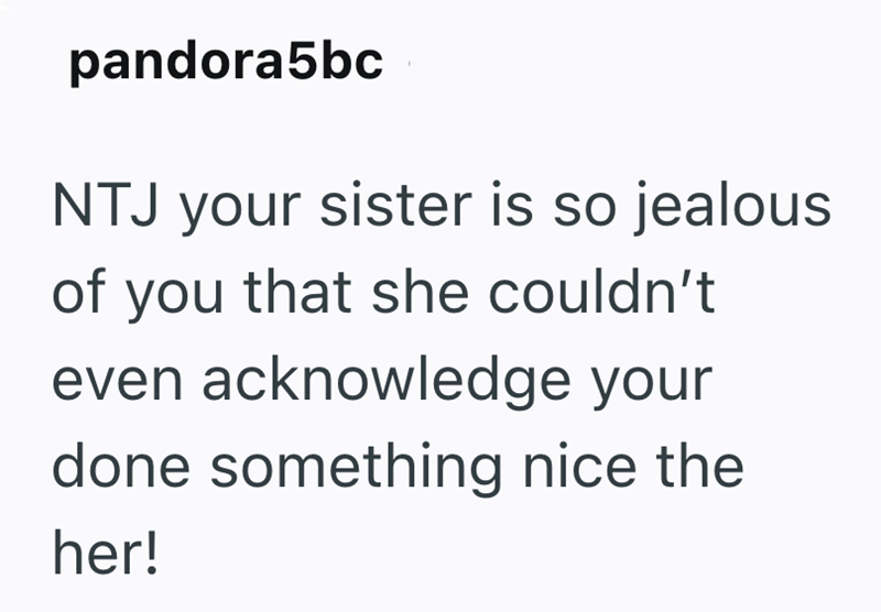 pandora5bc NTJ your sister is so jealous of you that she couldn't even acknowledge your done something nice the her!