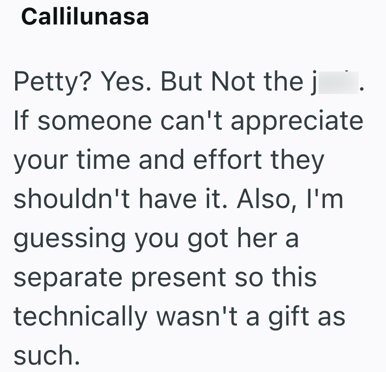 Callilunasa Petty? Yes. But Not the j If someone can't appreciate your time and effort they shouldn't have it. Also, I'm guessing you got her a separate present so this technically wasn't a gift as such.