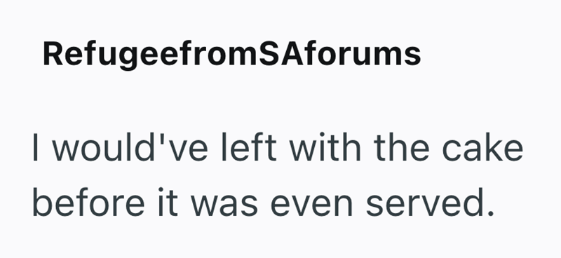RefugeefromSAforums I would've left with the cake before it was even served.