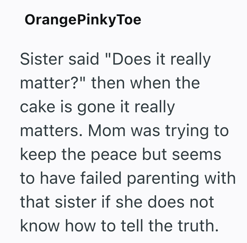 OrangePinkyToe Sister said "Does it really matter?" then when the cake is gone it really matters. Mom was trying to keep the peace but seems to have failed parenting with that sister if she does not know how to tell the truth.