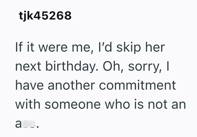 tjk45268 If it were me, I'd skip her next birthday. Oh, sorry, I have another commitment with someone who is not an a.