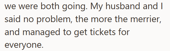 we were both going. My husband and I said no problem, the more the merrier, and managed to get tickets for everyone.