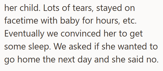 her child. Lots of tears, stayed on facetime with baby for hours, etc. Eventually we convinced her to get some sleep. We asked if she wanted to go home the next day and she said no.
