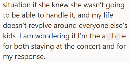 situation if she knew she wasn't going to be able to handle it, and my life doesn't revolve around everyone else's kids. I am wondering if I'm the a_hle for both staying at the concert and for my response.