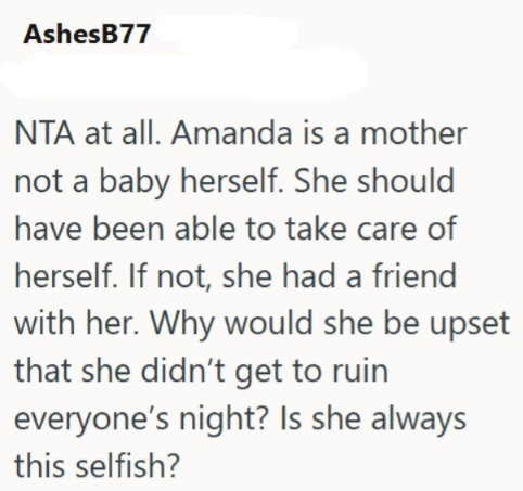 AshesB77 NTA at all. Amanda is a mother not a baby herself. She should have been able to take care of herself. If not, she had a friend with her. Why would she be upset that she didn't get to ruin everyone's night? Is she always this selfish?