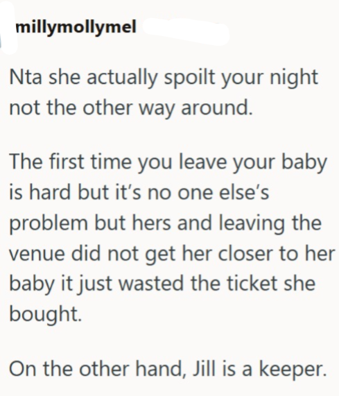 millymollymel Nta she actually spoilt your night not the other way around. The first time you leave your baby is hard but it's no one else's problem but hers and leaving the venue did not get her closer to her baby it just wasted the ticket she bought. On the other hand, Jill is a keeper.