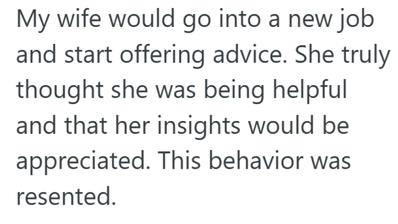 My wife would go into a new job and start offering advice. She truly thought she was being helpful and that her insights would be appreciated. This behavior was resented.