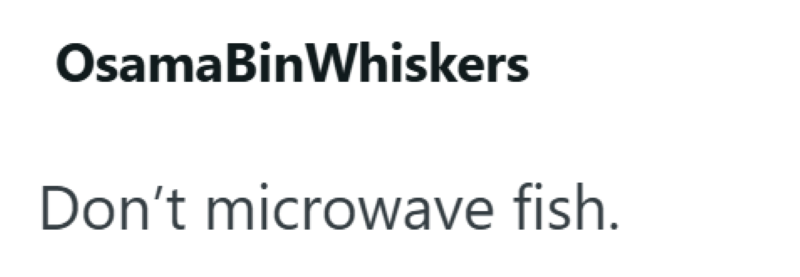 Osama Bin Whiskers Don't microwave fish.