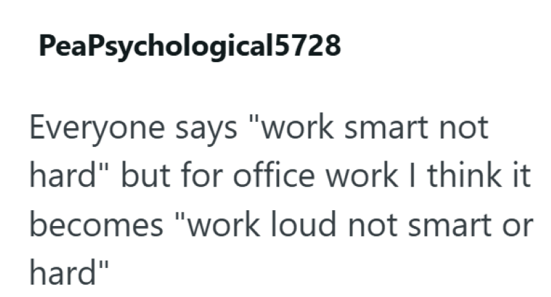 PeaPsychological5728 Everyone says "work smart not hard" but for office work I think it becomes "work loud not smart or hard"