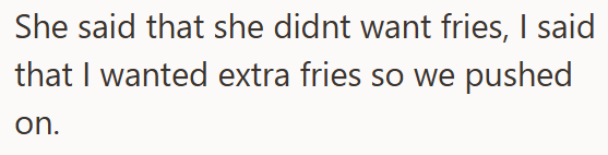 She said that she didnt want fries, I said that I wanted extra fries so we pushed on.