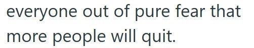 everyone out of pure fear that more people will quit.