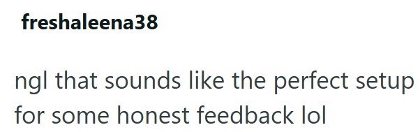 freshaleena38 ngl that sounds like the perfect setup for some honest feedback lol