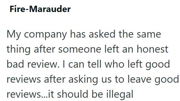 Fire-Marauder My company has asked the same thing after someone left an honest bad review. I can tell who left good reviews after asking us to leave good reviews...it should be illegal