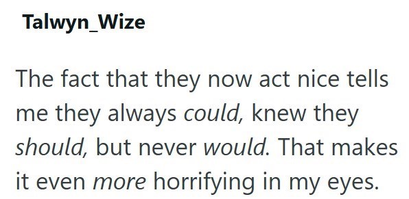 Talwyn_Wize The fact that they now act nice tells me they always could, knew they should, but never would. That makes it even more horrifying in my eyes.