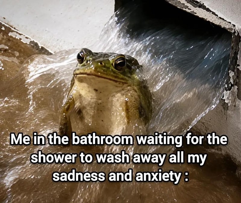 Me in the bathroom waiting for the shower to wash away all my sadness and anxiety: