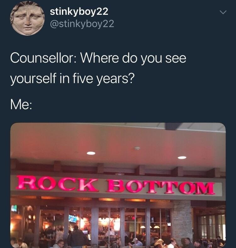 stinkyboy22 @stinkyboy22 Counsellor: Where do you see yourself in five years? Me: ROCK BOTTOM