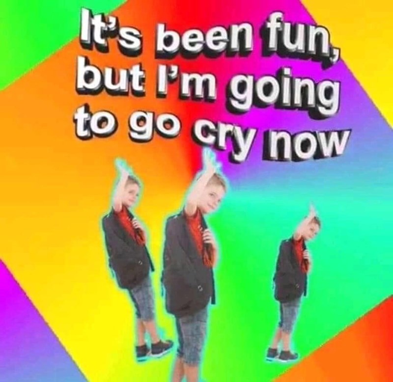 It's been fun, but I'm going to go cry now