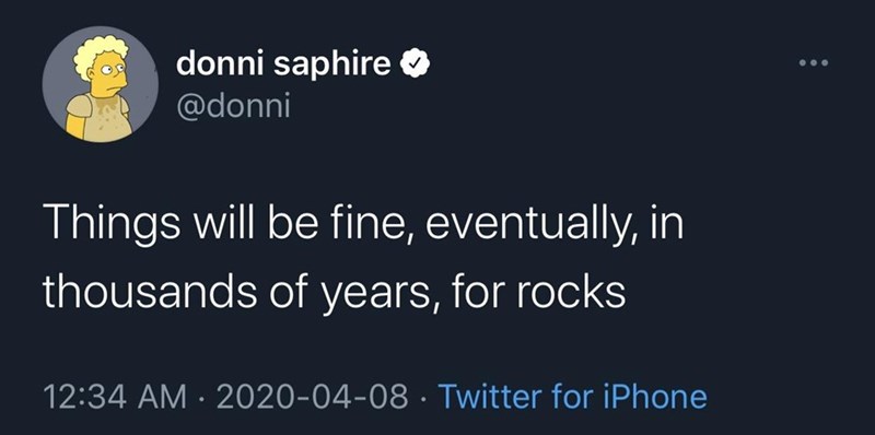 donni saphire ❤ @donni Things will be fine, eventually, in thousands of years, for rocks 12:34 AM - 2020-04-08 Twitter for iPhone