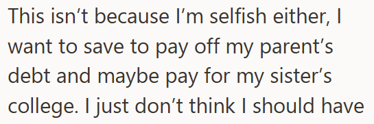 This isn't because I'm selfish either, I want to save to pay off my parent's debt and maybe pay for my sister's college. I just don't think I should have